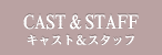 CAST & STAFF/キャスト＆スタッフ