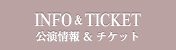 INFO & TICKET/公演情報 & チケット